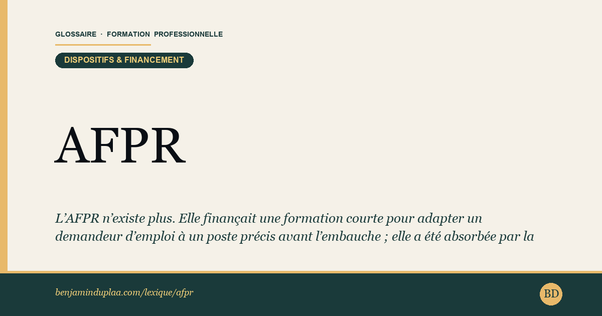 Carte du glossaire « AFPR — Action de Formation Préalable au Recrutement (dispositif supprimé, 2024) » : L’AFPR n’existe plus. Elle finançait une formation courte pour adapter un demandeur d’emploi à un poste précis avant l’embauche ; elle a été absorbée par la POEI élargie et supprimée par une délibération de France Travail du 24 avril 2024. Il ne reste plus qu’un seul dispositif de formation avant recrutement : la POEI.