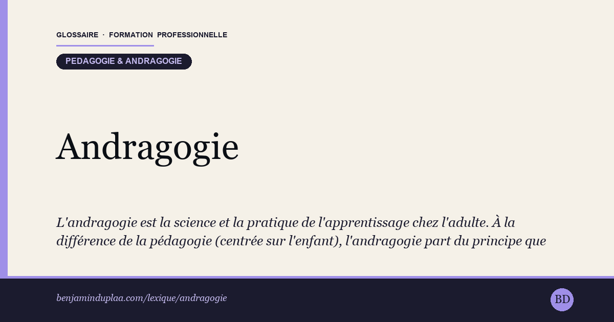 Andragogie — L'andragogie est la science et la pratique de l'apprentissage chez l'adulte. À la différence de la pédagogie (centrée sur l'enfant…