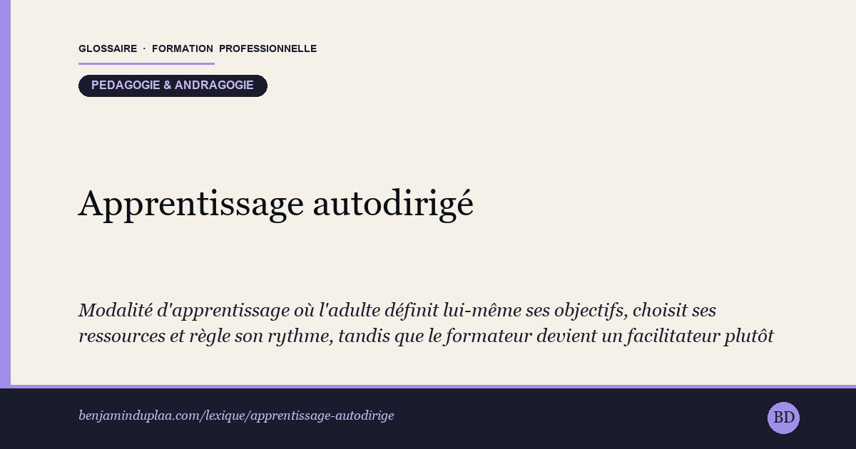 Carte du glossaire « Apprentissage autodirigé » : Modalité d'apprentissage où l'adulte définit lui-même ses objectifs, choisit ses ressources et règle son rythme, tandis que le formateur devient un facilitateur plutôt qu'un enseignant qui prescrit. Elle se déroule à l'intérieur d'un dispositif de formation structuré, avec un accompagnement disponible. À ne pas confondre avec l'autodidaxie, qui se pratique hors de tout parcours organisé.