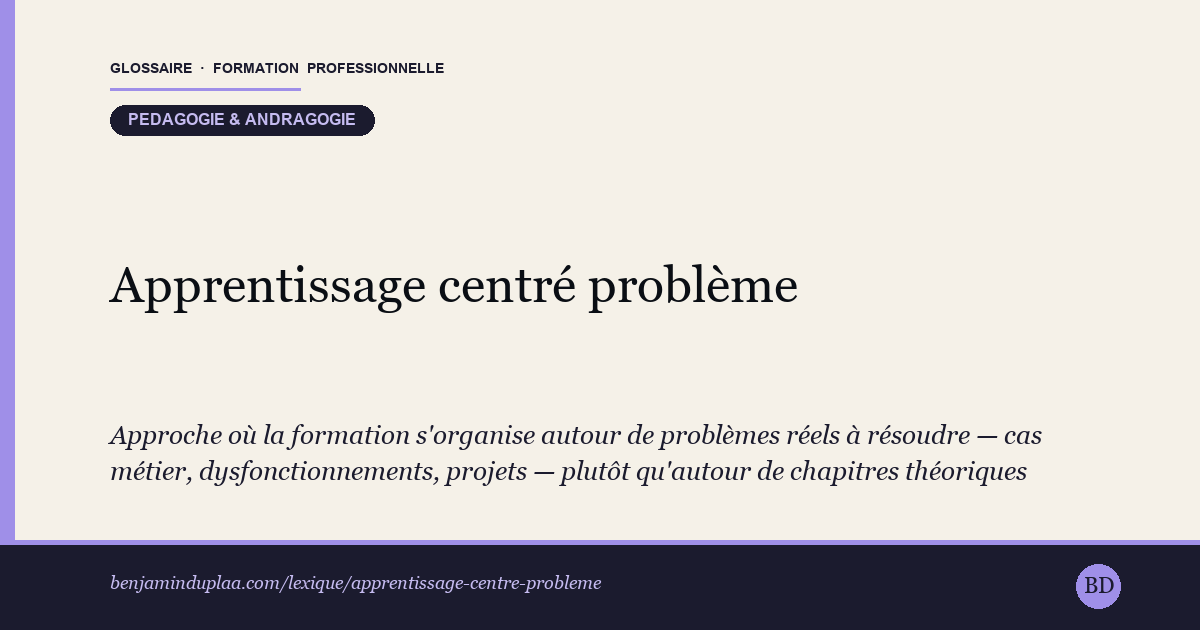 Carte du glossaire « Apprentissage centré problème » : Approche où la formation s'organise autour de problèmes réels à résoudre — cas métier, dysfonctionnements, projets — plutôt qu'autour de chapitres théoriques présentés dans l'ordre. Le problème sert de point de départ à l'acquisition et à l'intégration de connaissances nouvelles. Connue en anglais sous le nom de Problem-Based Learning (PBL), elle est née en pédagogie médicale à la fin des années 1960 (université McMaster, Canada).