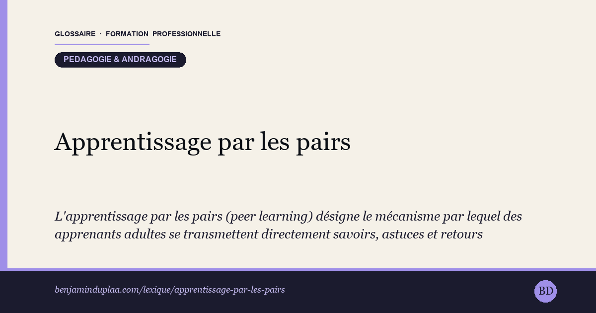 Carte du glossaire « Apprentissage par les pairs » : L'apprentissage par les pairs (peer learning) désigne le mécanisme par lequel des apprenants adultes se transmettent directement savoirs, astuces et retours d'expérience, le formateur se plaçant volontairement en retrait. Il repose sur l'idée que l'égalité de statut entre pairs libère la parole et l'entraide. À distinguer de la communauté d'apprentissage, qui désigne le groupe ou la structure : ici, c'est le mécanisme de transmission horizontale lui-même.