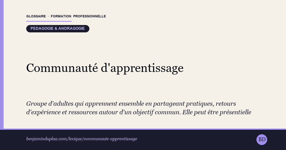 Carte du glossaire « Communauté d'apprentissage » : Groupe d'adultes qui apprennent ensemble en partageant pratiques, retours d'expérience et ressources autour d'un objectif commun. Elle peut être présentielle (promotion, groupe de pairs) ou numérique (forum, visio, plateforme). Sa force tient à la réciprocité des échanges : chacun est tour à tour apprenant et ressource pour les autres, ce qui distingue une vraie communauté d'un simple regroupement de stagiaires.