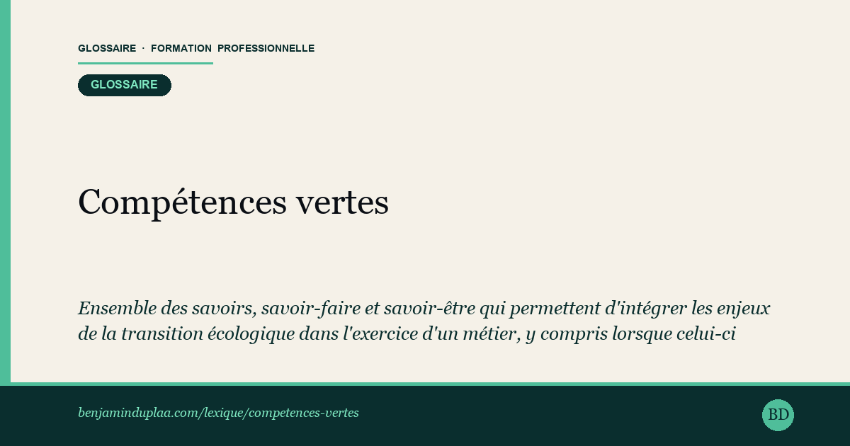 Carte du glossaire « Compétences vertes — green skills » : Ensemble des savoirs, savoir-faire et savoir-être qui permettent d'intégrer les enjeux de la transition écologique dans l'exercice d'un métier, y compris lorsque celui-ci n'a pas de finalité directement environnementale. Elles recouvrent un volet technique (sobriété énergétique, éco-conception, mesure d'impact) et un volet transversal (analyse du cycle de vie, adaptation des pratiques). On les distingue des « métiers verts » : une compétence verte peut « verdir » un poste existant sans en changer l'intitulé.