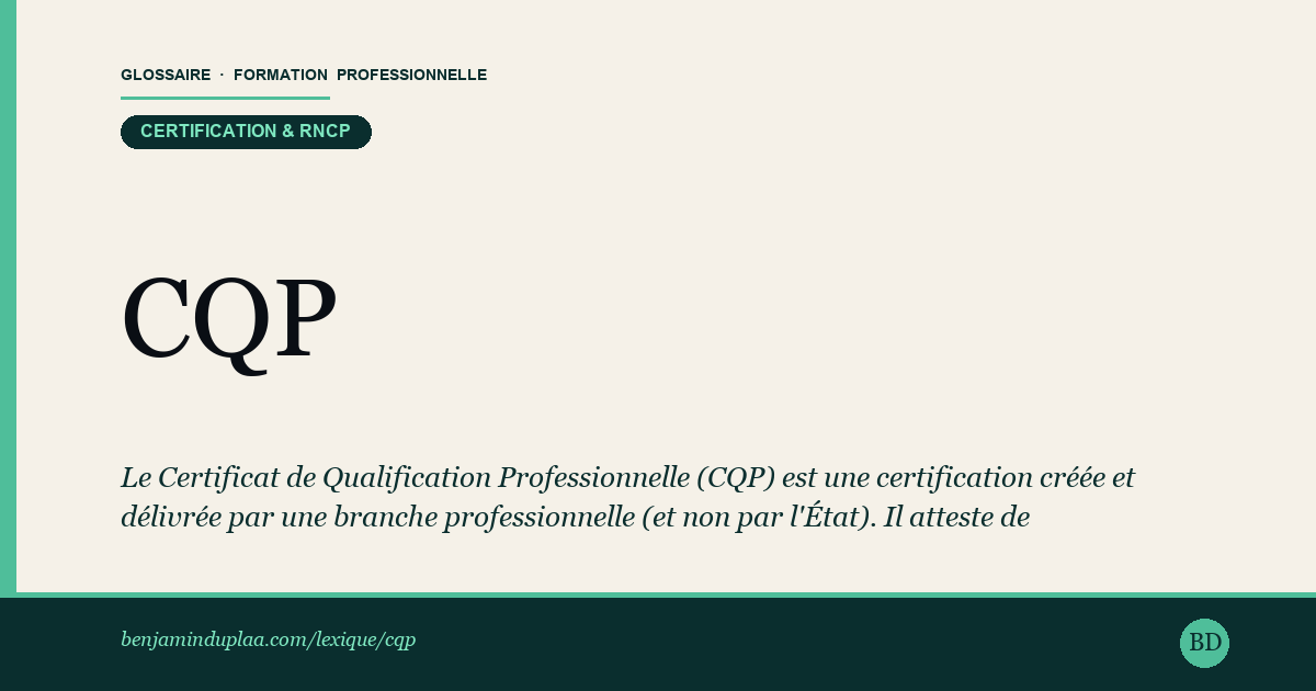 Carte du glossaire « CQP — Certificat de Qualification Professionnelle » : Le Certificat de Qualification Professionnelle (CQP) est une certification créée et délivrée par une branche professionnelle (et non par l'État). Il atteste de compétences précises pour exercer un métier reconnu par les employeurs de la branche.
