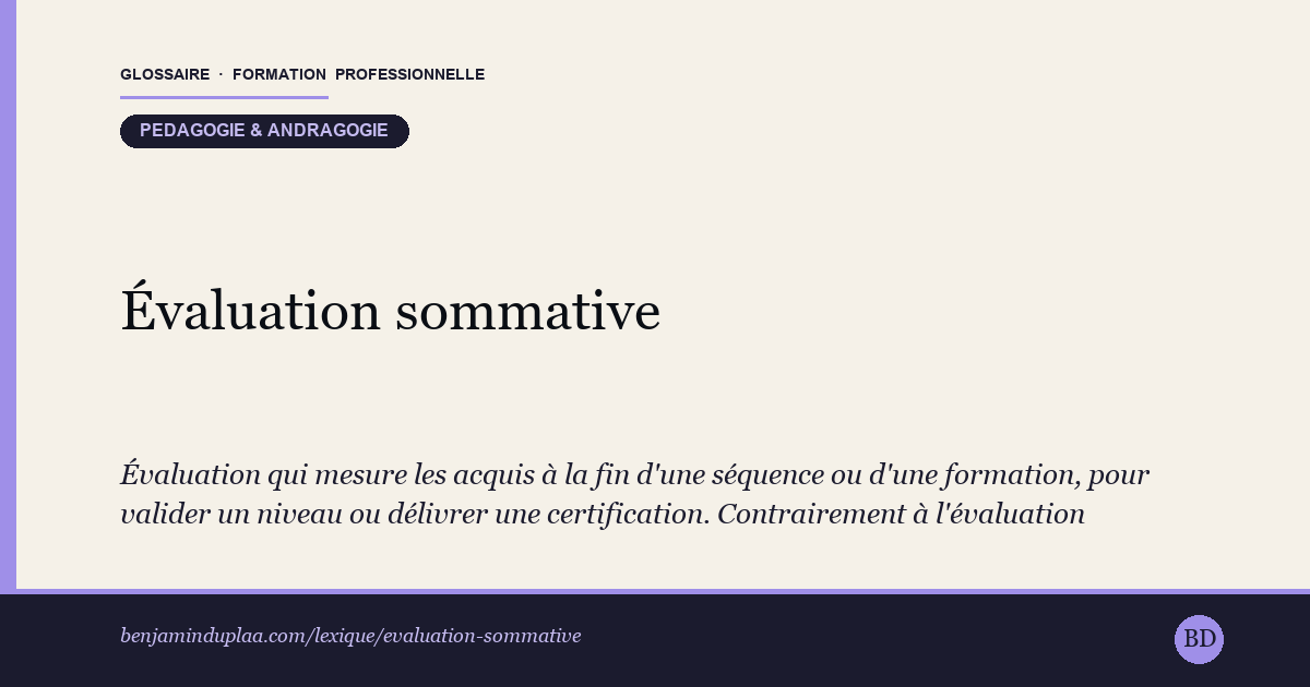 Carte du glossaire « Évaluation sommative » : Évaluation qui mesure les acquis à la fin d'une séquence ou d'une formation, pour valider un niveau ou délivrer une certification. Contrairement à l'évaluation formative qui aide à progresser en cours de route, la sommative sanctionne un résultat : note, validation d'un bloc, obtention d'un titre.