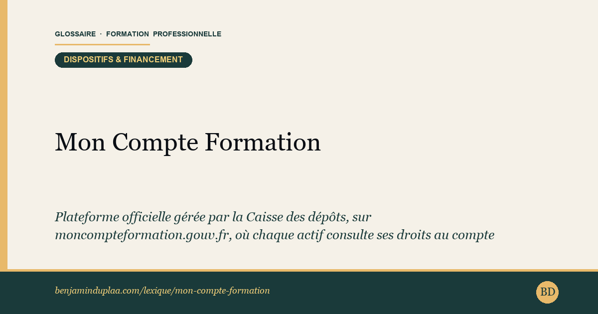 Carte du glossaire « Mon Compte Formation — Plateforme officielle CPF » : Plateforme officielle gérée par la Caisse des dépôts, sur moncompteformation.gouv.fr, où chaque actif consulte ses droits au compte personnel de formation, cherche une formation éligible, s'inscrit et paie. La connexion se fait par FranceConnect+. Depuis le 2 avril 2026, une participation forfaitaire de 150 euros reste à la charge du titulaire pour toute inscription, sauf demandeurs d'emploi et cas d'abondement de l'employeur ou d'un OPCO.