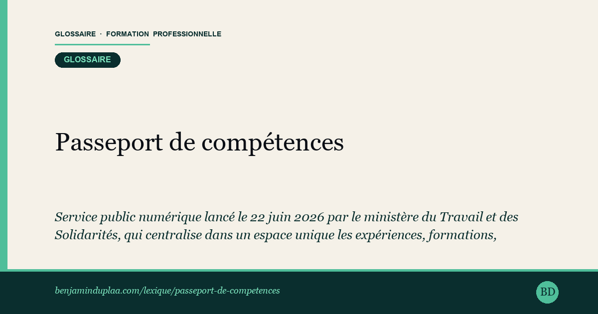 Carte du glossaire « Passeport de compétences » : Service public numérique lancé le 22 juin 2026 par le ministère du Travail et des Solidarités, qui centralise dans un espace unique les expériences, formations, diplômes et certifications d'une personne. Accessible dès 15 ans depuis l'écosystème Mon Compte Formation, il donne à chacun une vue consolidée de son parcours pour préparer une mobilité ou une reconversion. Le premier service ouvert, « Mes CV », génère un CV à partir de ces données.