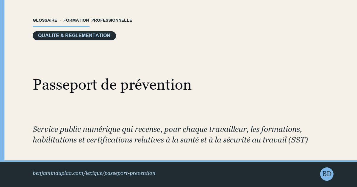 Carte du glossaire « Passeport de prévention » : Service public numérique qui recense, pour chaque travailleur, les formations, habilitations et certifications relatives à la santé et à la sécurité au travail (SST) qu'il a suivies. Il trace et atteste les acquis en prévention des risques professionnels, mais ne finance aucune formation. Les organismes de formation et les employeurs ont l'obligation d'y déclarer les formations SST qu'ils dispensent.