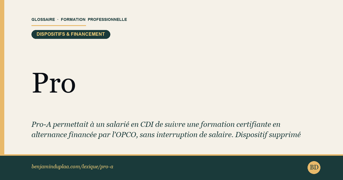 Carte du glossaire « Pro-A — Promotion par alternance (dispositif supprimé, 2026) » : Pro-A permettait à un salarié en CDI de suivre une formation certifiante en alternance financée par l'OPCO, sans interruption de salaire. Dispositif supprimé depuis le 1ᵉʳ janvier 2026 (loi n°2025-989 du 24 octobre 2025), remplacé par la période de reconversion — sauf avenant signé avant cette date.
