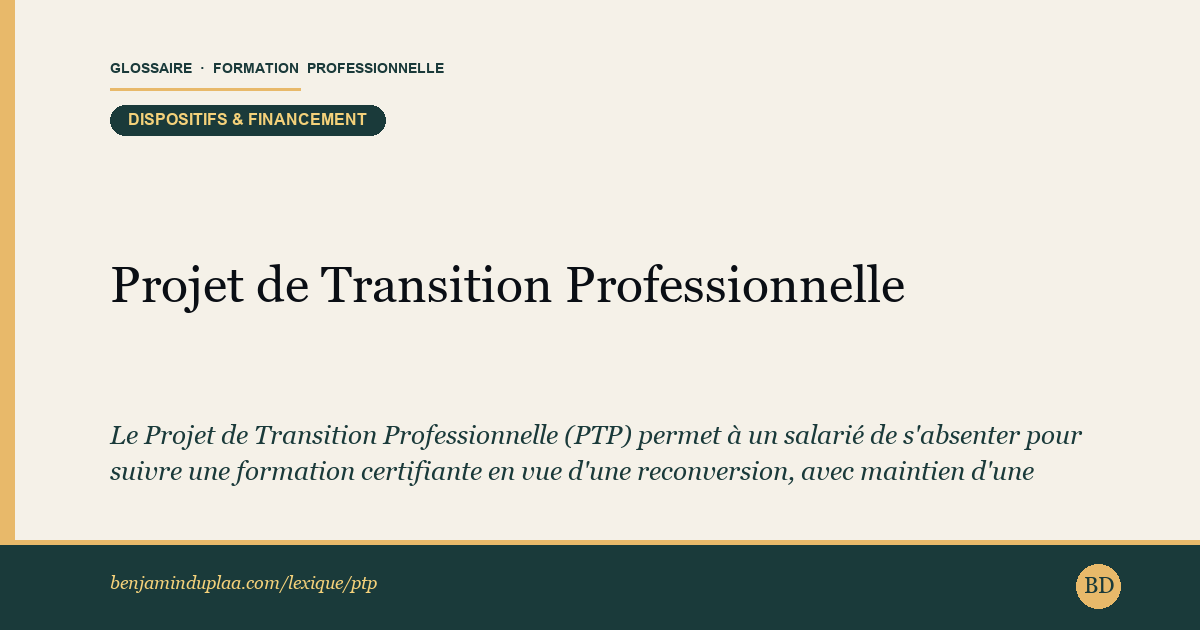 Carte du glossaire « Projet de Transition Professionnelle (PTP) » : Le Projet de Transition Professionnelle (PTP) permet à un salarié de s'absenter pour suivre une formation certifiante en vue d'une reconversion, avec maintien d'une partie ou de la totalité de son salaire. Le PTP est instruit et financé par Transitions Pro (un par région).