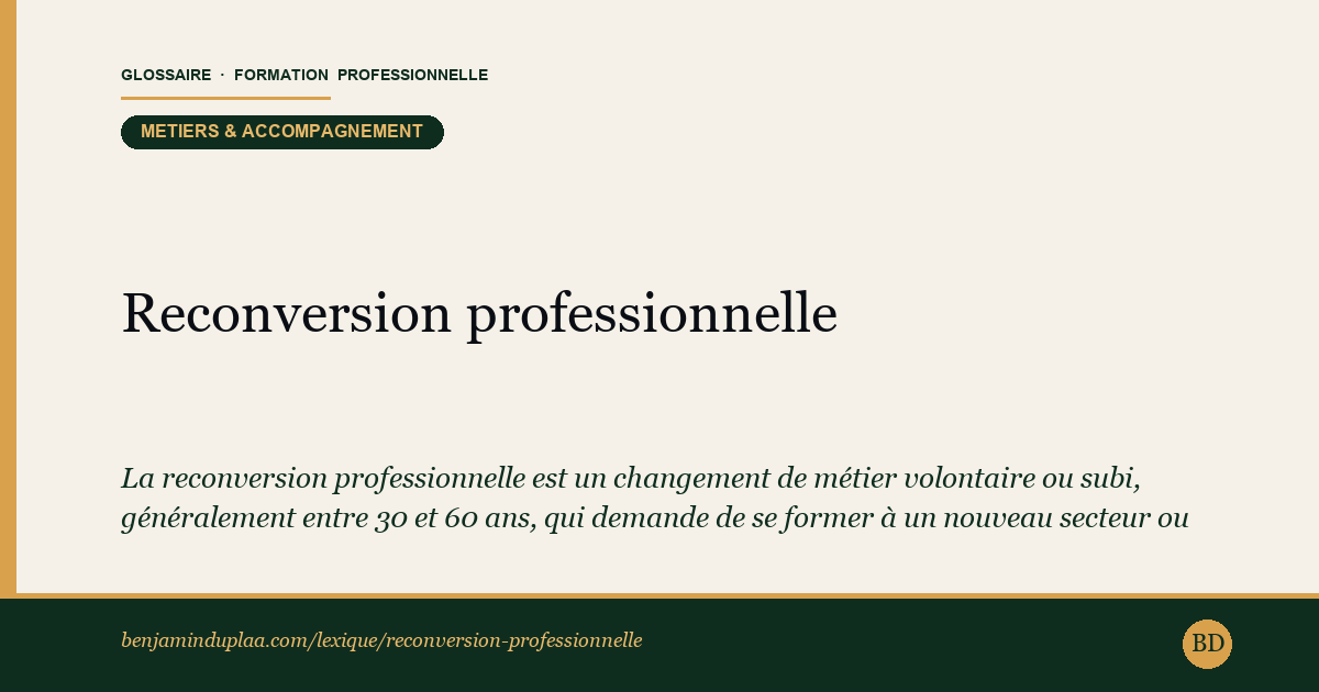 Carte du glossaire « Reconversion professionnelle » : La reconversion professionnelle est un changement de métier volontaire ou subi, généralement entre 30 et 60 ans, qui demande de se former à un nouveau secteur ou à de nouvelles compétences. Elle peut se faire en cumul d'emploi, en formation longue, ou via création d'entreprise.