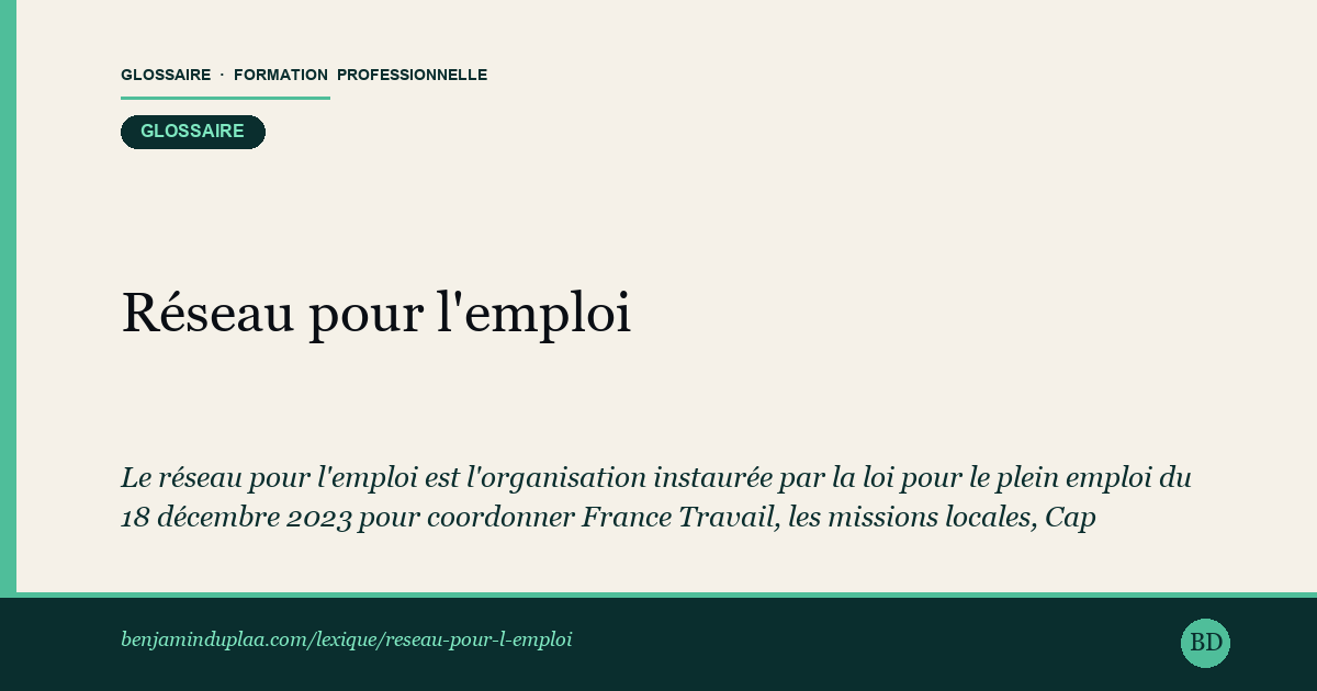 Carte du glossaire « Réseau pour l'emploi » : Le réseau pour l'emploi est l'organisation instaurée par la loi pour le plein emploi du 18 décembre 2023 pour coordonner France Travail, les missions locales, Cap emploi, l'État et les collectivités territoriales autour d'une prise en charge commune des personnes en recherche d'emploi ou en insertion.