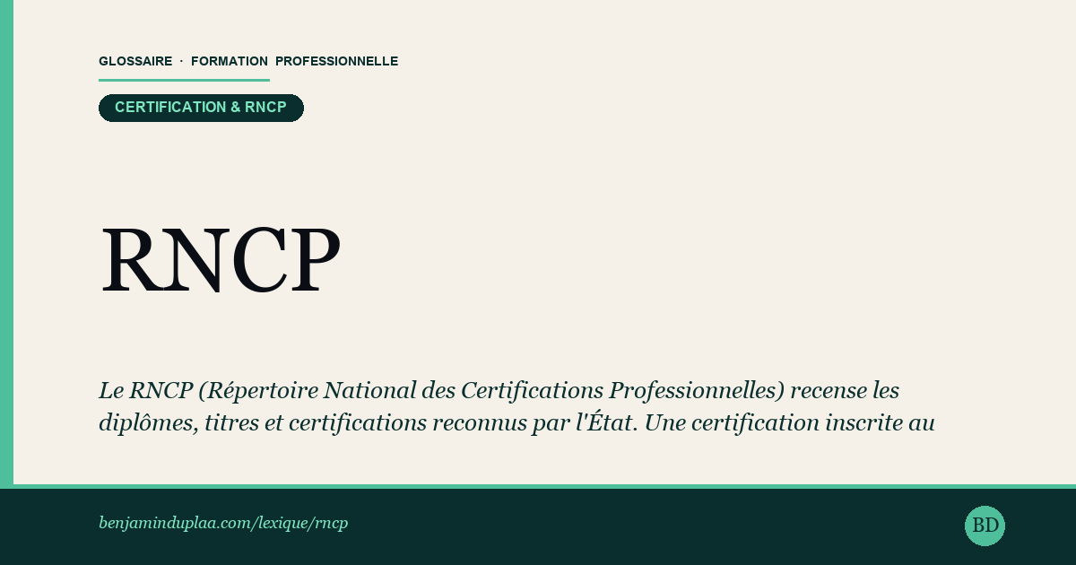Carte du glossaire « RNCP — Répertoire National des Certifications Professionnelles » : Le RNCP (Répertoire National des Certifications Professionnelles) recense les diplômes, titres et certifications reconnus par l'État. Une certification inscrite au RNCP atteste d'un niveau de qualification (1 à 8) et garantit la reconnaissance par les employeurs et les financeurs publics.